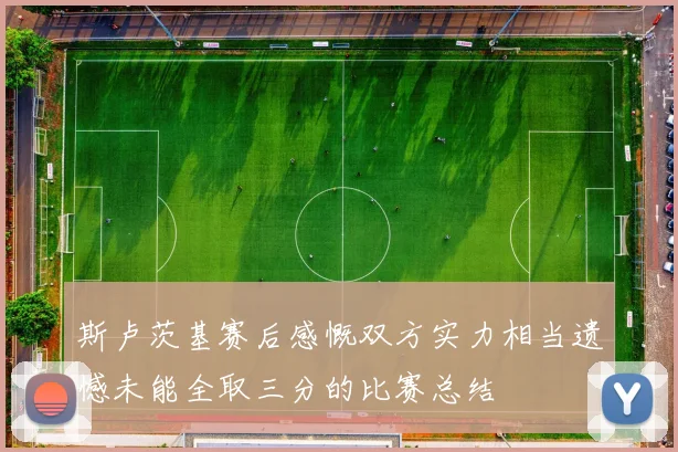 斯卢茨基赛后感慨双方实力相当遗憾未能全取三分的比赛总结