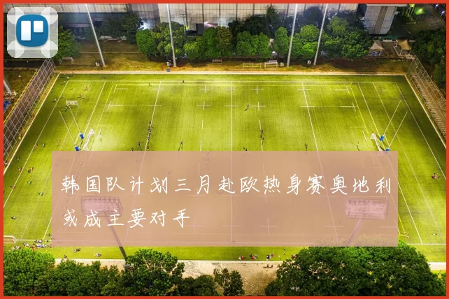 韩国队计划三月赴欧热身赛奥地利或成主要对手