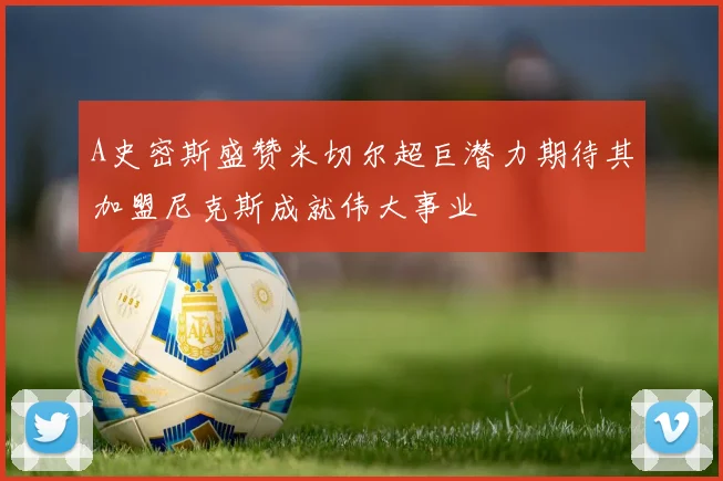 A史密斯盛赞米切尔超巨潜力期待其加盟尼克斯成就伟大事业