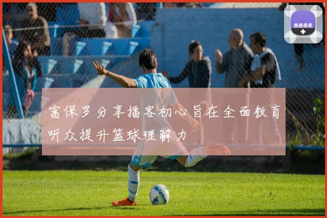 富保罗分享播客初心旨在全面教育听众提升篮球理解力
