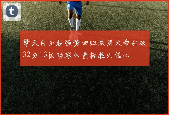 擎天白玉柱强势回归浓眉大帝狂砍32分13板助球队重拾胜利信心