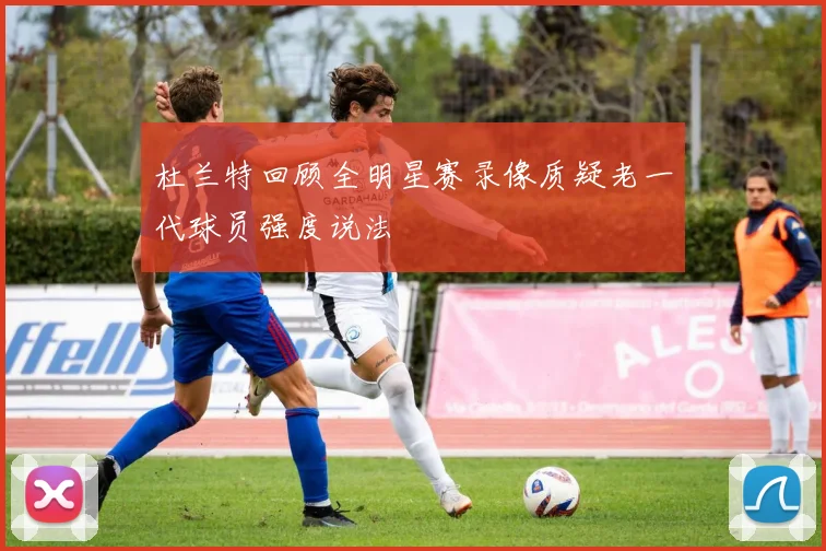 杜兰特回顾全明星赛录像质疑老一代球员强度说法