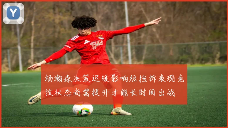 杨瀚森决策迟缓影响短挡拆表现竞技状态尚需提升才能长时间出战