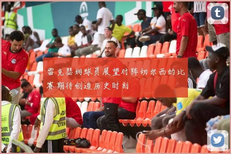 雷克瑟姆球员展望对阵切尔西的比赛期待创造历史时刻