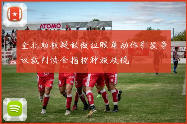 全北助教疑似做拉眼角动作引发争议裁判协会指控种族歧视