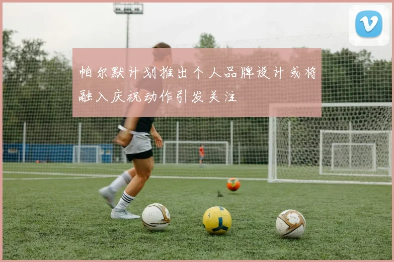 帕尔默计划推出个人品牌设计或将融入庆祝动作引发关注