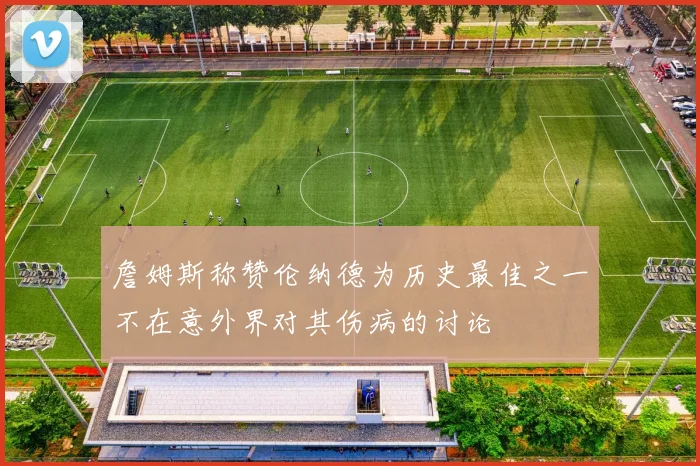 詹姆斯称赞伦纳德为历史最佳之一不在意外界对其伤病的讨论
