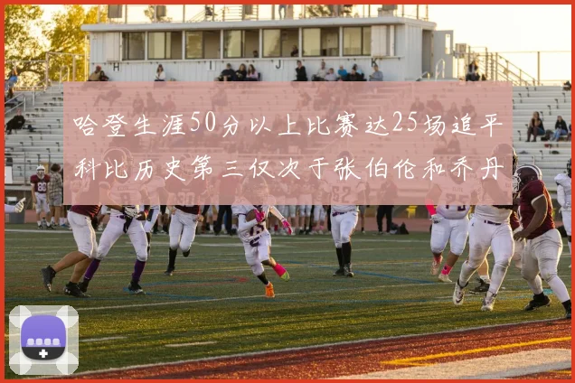 哈登生涯50分以上比赛达25场追平科比历史第三仅次于张伯伦和乔丹