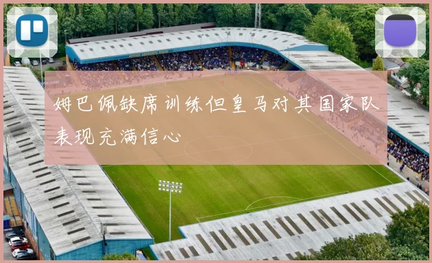姆巴佩缺席训练但皇马对其国家队表现充满信心