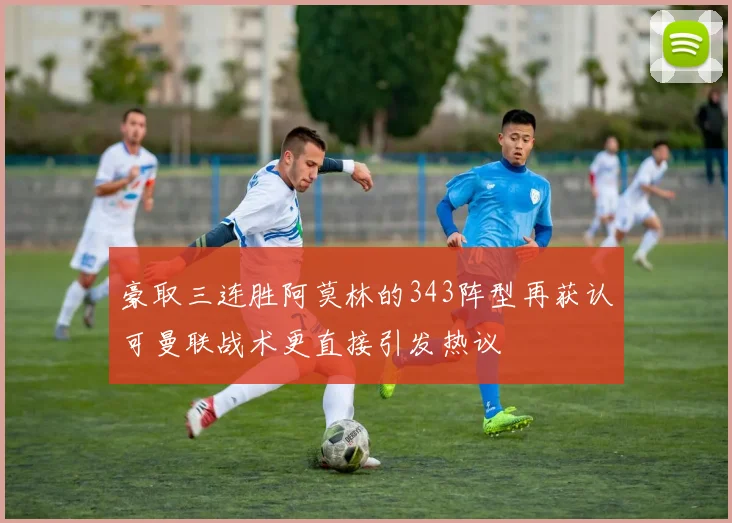 豪取三连胜阿莫林的343阵型再获认可曼联战术更直接引发热议