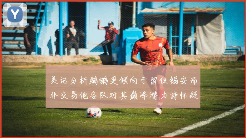 美记分析鹈鹕更倾向于留住锡安而非交易他各队对其巅峰潜力持怀疑态度