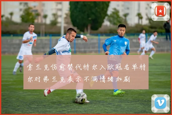 索兰克伤愈替代特尔入欧冠名单特尔对弗兰克表示不满情绪加剧