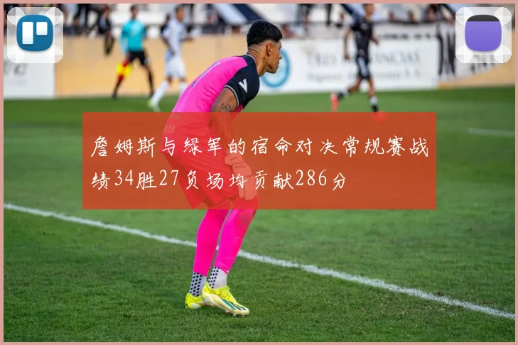 詹姆斯与绿军的宿命对决常规赛战绩34胜27负场均贡献286分