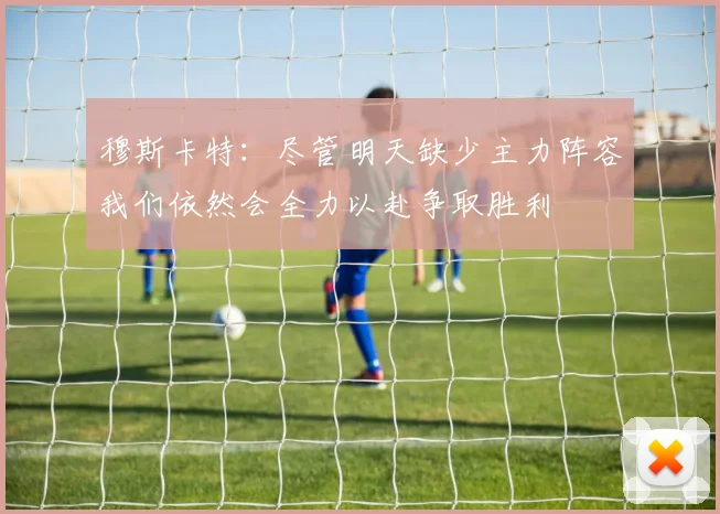 穆斯卡特：尽管明天缺少主力阵容我们依然会全力以赴争取胜利