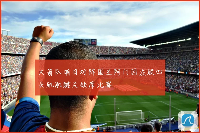 火箭队明日对阵国王阿门因左股四头肌肌腱炎缺席比赛