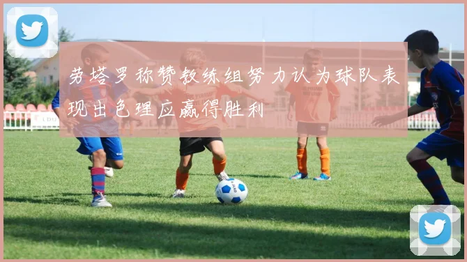 劳塔罗称赞教练组努力认为球队表现出色理应赢得胜利
