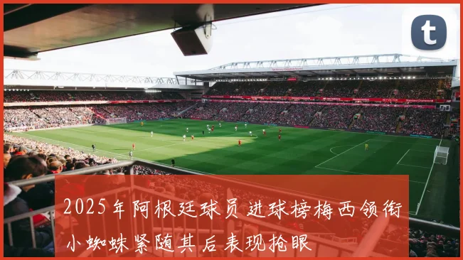2025年阿根廷球员进球榜梅西领衔小蜘蛛紧随其后表现抢眼