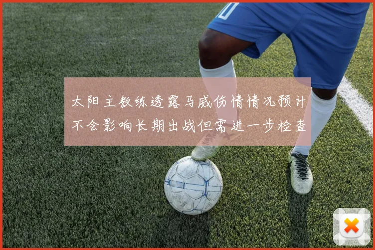 太阳主教练透露马威伤情情况预计不会影响长期出战但需进一步检查确认