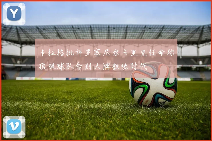 卡拉格批评罗塞尼尔卡里克任命称顶级球队告别大牌教练时代