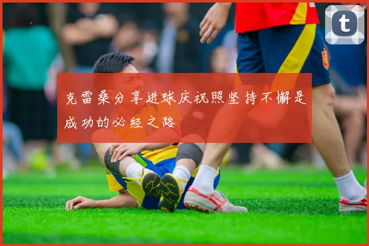 克雷桑分享进球庆祝照坚持不懈是成功的必经之路