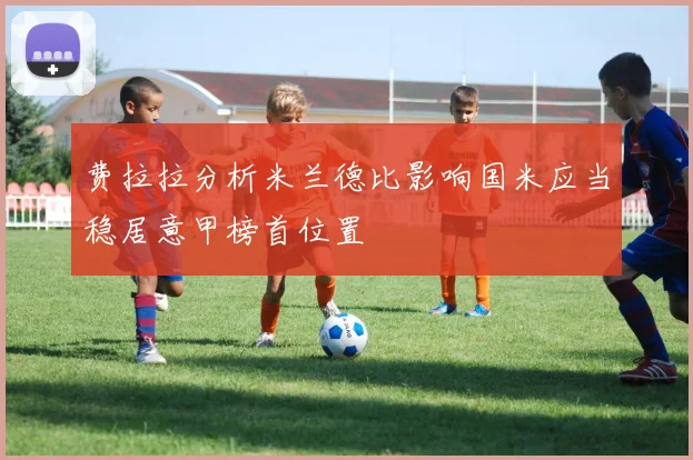 费拉拉分析米兰德比影响国米应当稳居意甲榜首位置