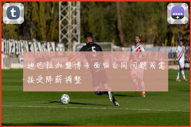 迪巴拉加盟博卡面临合同问题或需接受降薪调整