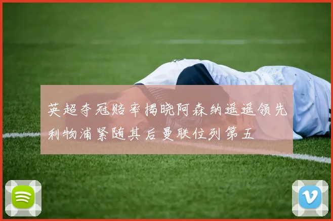 英超夺冠赔率揭晓阿森纳遥遥领先利物浦紧随其后曼联位列第五