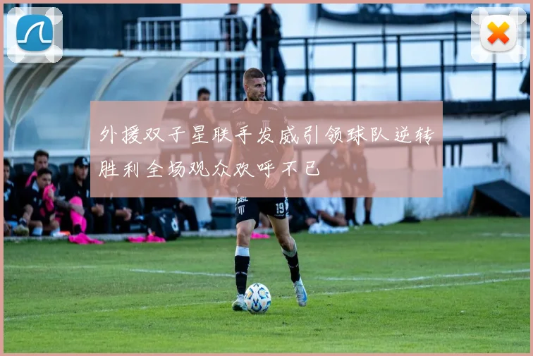 外援双子星联手发威引领球队逆转胜利全场观众欢呼不已