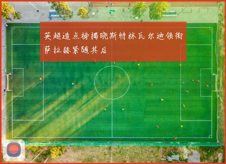 英超造点榜揭晓斯特林瓦尔迪领衔萨拉赫紧随其后
