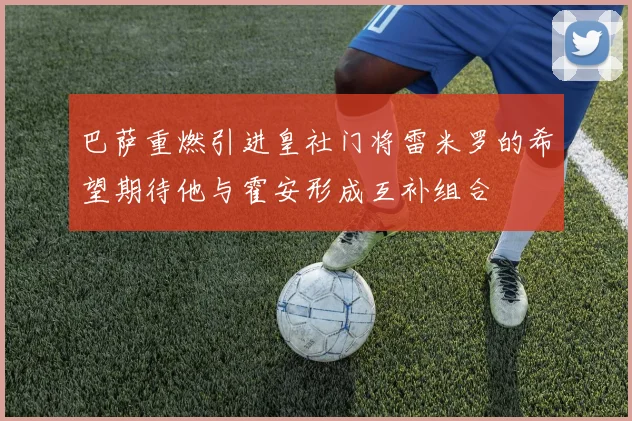 巴萨重燃引进皇社门将雷米罗的希望期待他与霍安形成互补组合