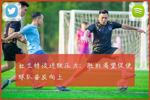 杜兰特谈连败压力：胜利渴望促使球队奋发向上