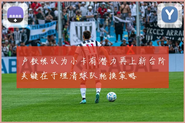 卢教练认为小卡有潜力再上新台阶关键在于理清球队轮换策略
