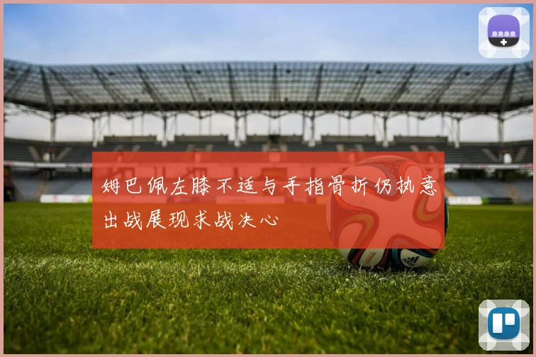 姆巴佩左膝不适与手指骨折仍执意出战展现求战决心