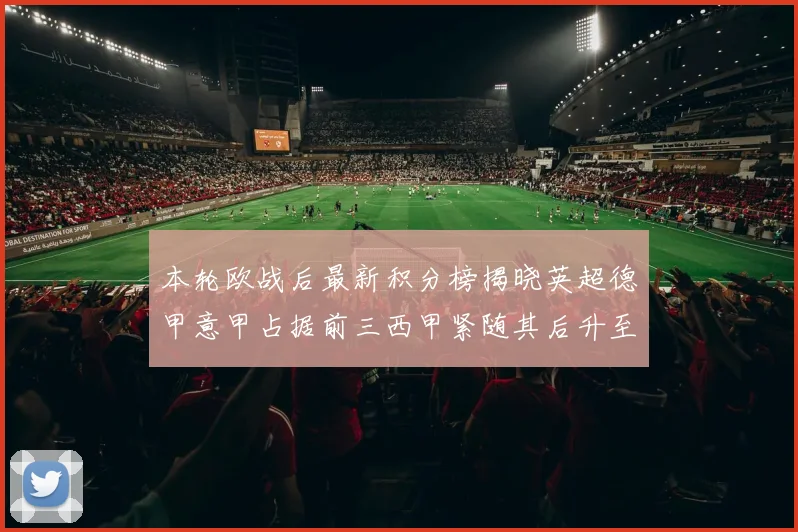 本轮欧战后最新积分榜揭晓英超德甲意甲占据前三西甲紧随其后升至第四