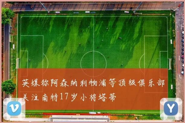英媒称阿森纳利物浦等顶级俱乐部关注南特17岁小将塔蒂