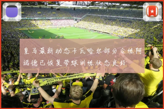 皇马最新动态卡瓦哈尔部分合练阿诺德已恢复带球训练状态良好