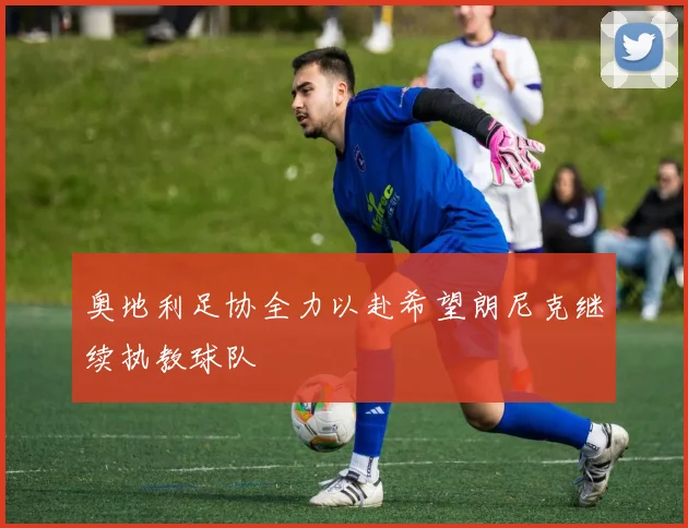 奥地利足协全力以赴希望朗尼克继续执教球队